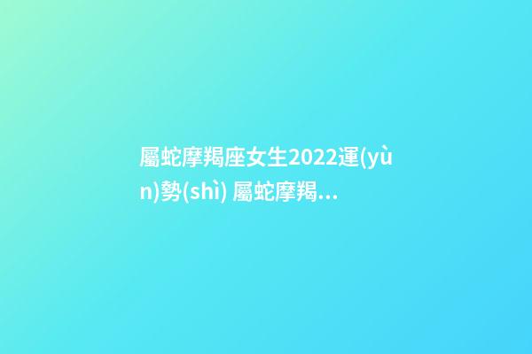 屬蛇摩羯座女生2022運(yùn)勢(shì) 屬蛇摩羯座2022年運(yùn)勢(shì)詳解 屬蛇摩羯座2022年運(yùn)勢(shì)如何-第1張-觀點(diǎn)-玄機(jī)派